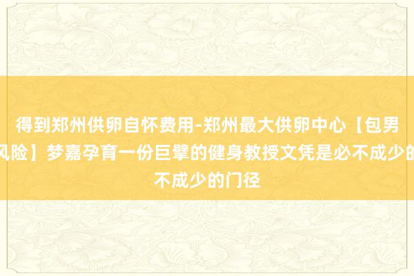 得到郑州供卵自怀费用-郑州最大供卵中心【包男孩零风险】梦嘉孕育一份巨擘的健身教授文凭是必不成少的门径