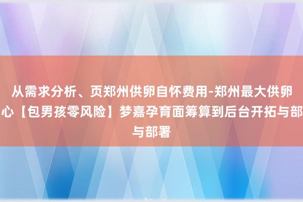 从需求分析、页郑州供卵自怀费用-郑州最大供卵中心【包男孩零风险】梦嘉孕育面筹算到后台开拓与部署