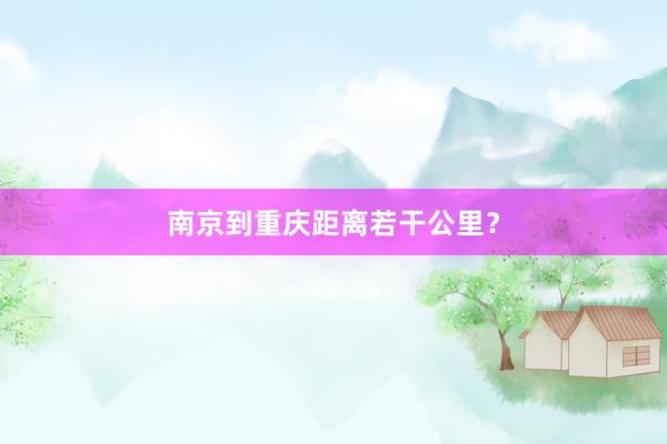 南京到重庆距离若干公里？