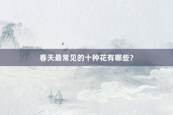 春天最常见的十种花有哪些？