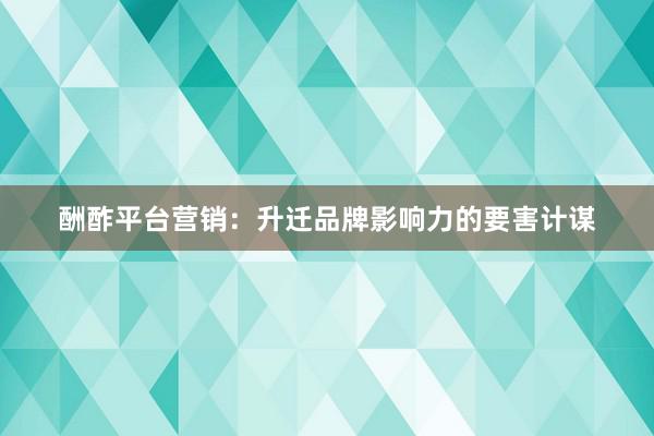 酬酢平台营销：升迁品牌影响力的要害计谋